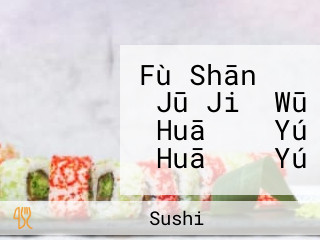 Fù Shān すし Jū Jiǔ Wū Huā より Yú Huā より Yú