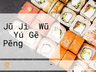 Jū Jiǔ Wū お Yú Gē Pēng うおさい
