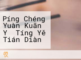 Píng Chéng Yuàn Kuān Yǎ Tíng Yě Tián Diàn